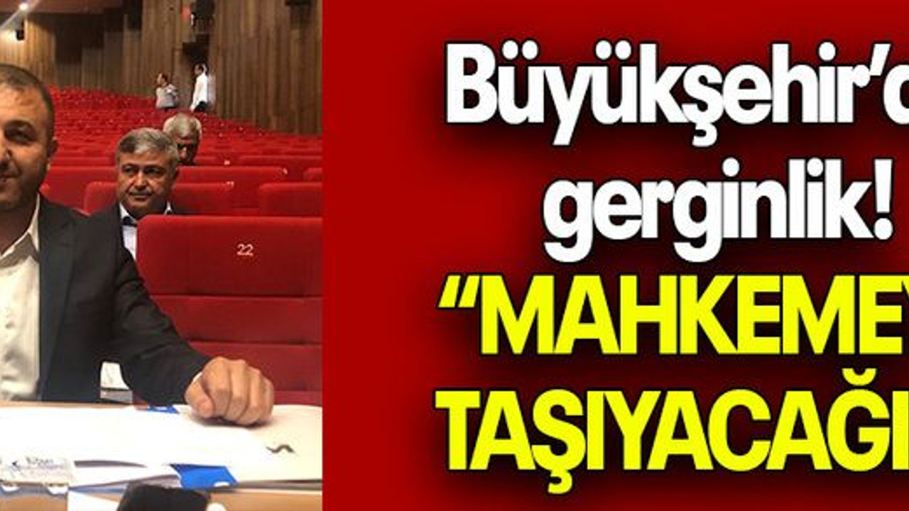 Büyükşehir’de gerginlik! “MAHKEMEYE TAŞIYACAĞIZ”